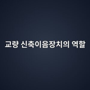 교량 신축이음장치의 역할 1 eab590eb9f89 ec8ba0ecb695ec9db4ec9d8cec9ea5ecb998ec9d98 ec97aded95a0 1789907925
